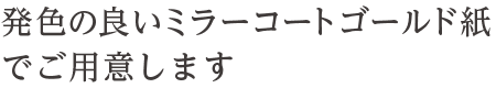  発色の良いミラーコートゴールド紙でご用意します